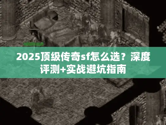 2025顶级传奇sf怎么选？深度评测+实战避坑指南