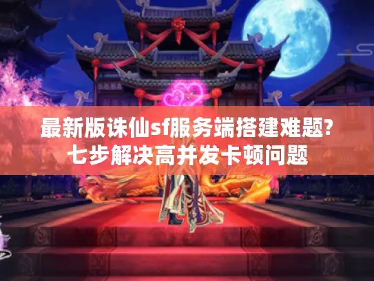 最新版诛仙sf服务端搭建难题?七步解决高并发卡顿问题