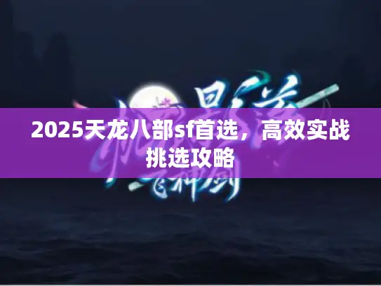 2025天龙八部sf首选,高效实战挑选攻略 2025天龙八部sf首选,高效实战挑选攻略