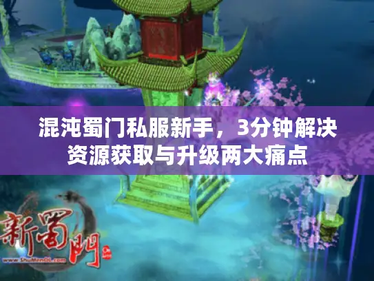 混沌蜀门私服新手,3分钟解决资源获取与升级两大痛点 混沌蜀门私服新手,3分钟解决资源获取与升级两大痛点