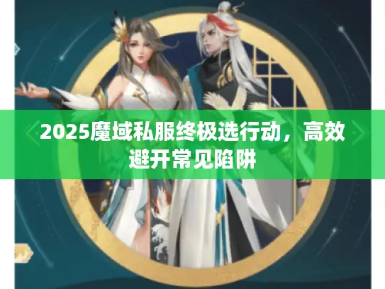 2025魔域私服终极选行动，高效避开常见陷阱