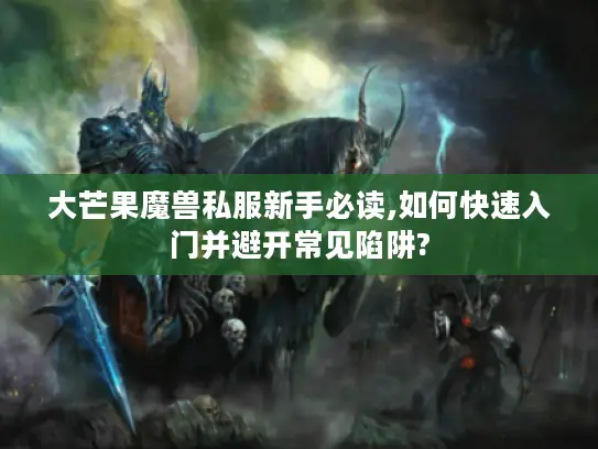 大芒果魔兽私服新手必读,如何快速入门并避开常见陷阱?
