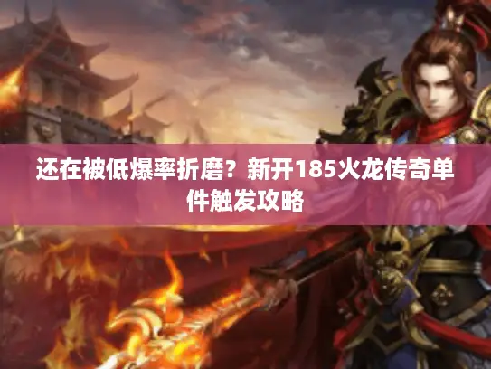 还在被低爆率折磨？新开185火龙传奇单件触发攻略
