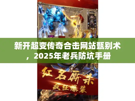 新开超变传奇合击网站甄别术，2025年老兵防坑手册