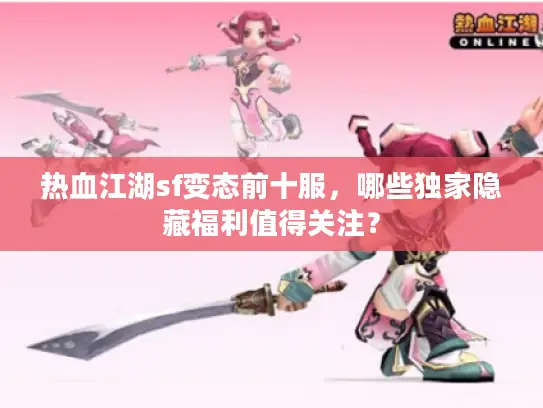 热血江湖sf变态前十服，哪些独家隐藏福利值得关注？