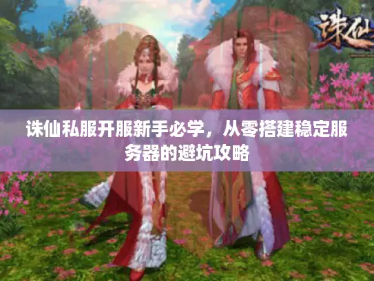 诛仙私服开服新手必学，从零搭建稳定服务器的避坑攻略