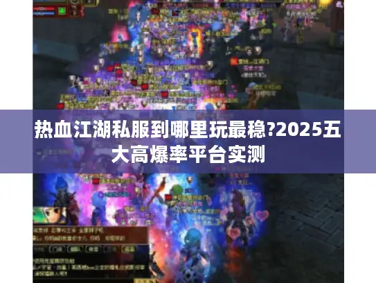 热血江湖私服到哪里玩最稳?2025五大高爆率平台实测