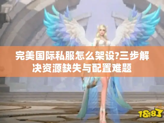 完美国际私服怎么架设?三步解决资源缺失与配置难题