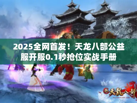 2025全网首发!天龙八部公益服开服0.1秒抢位实战手册 2025全网首发!天龙八部公益服开服0.1秒抢位实战手册