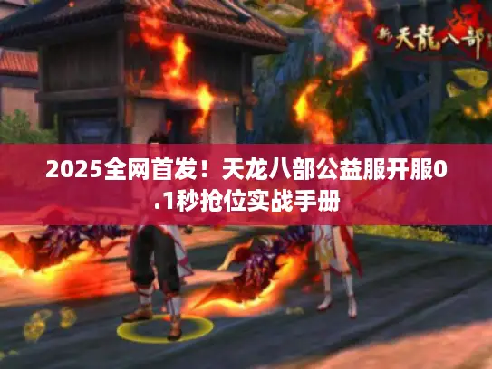 2025全网首发!天龙八部公益服开服0.1秒抢位实战手册 2025全网首发!天龙八部公益服开服0.1秒抢位实战手册