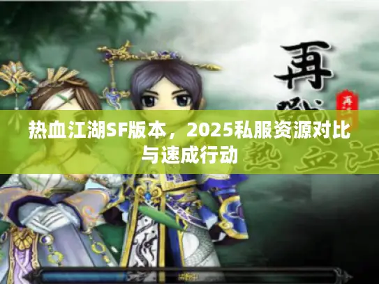 热血江湖SF版本，2025私服资源对比与速成行动