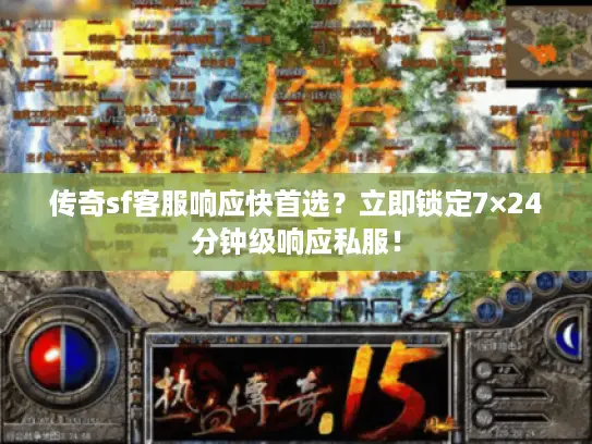 传奇sf客服响应快首选？立即锁定7×24分钟级响应私服！