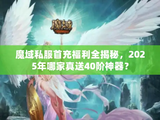 魔域私服首充福利全揭秘，2025年哪家真送40阶神器？