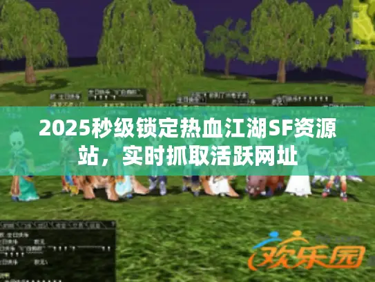 2025秒级锁定热血江湖SF资源站，实时抓取活跃网址