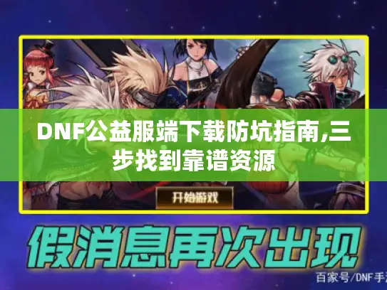 DNF公益服端下载防坑指南,三步找到靠谱资源