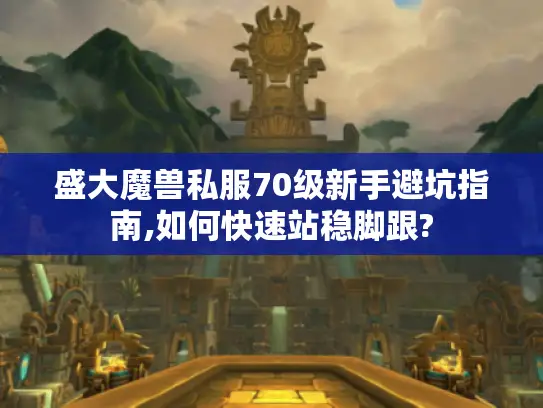 盛大魔兽私服70级新手避坑指南,如何快速站稳脚跟? 盛大魔兽私服70级新手避坑指南,如何快速站稳脚跟?