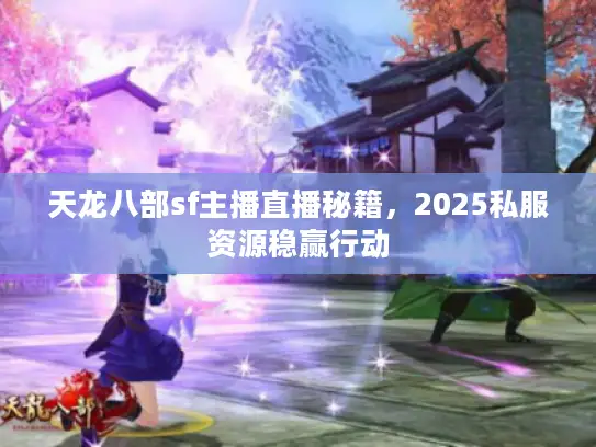 天龙八部sf主播直播秘籍,2025私服资源稳赢行动 天龙八部sf主播直播秘籍,2025私服资源稳赢行动