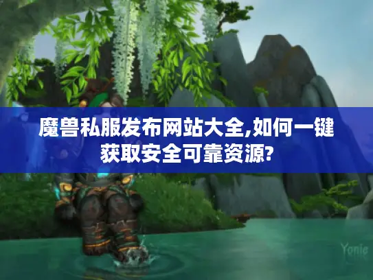 魔兽私服发布网站大全,如何一键获取安全可靠资源?