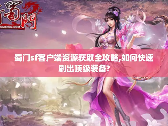蜀门sf客户端资源获取全攻略,如何快速刷出顶级装备?