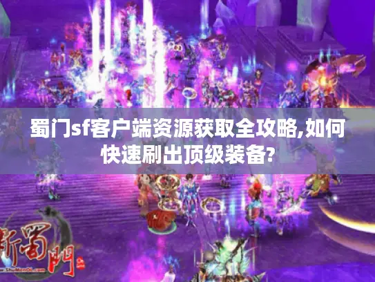 蜀门sf客户端资源获取全攻略,如何快速刷出顶级装备?
