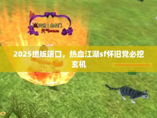 2025绝版端口，热血江湖sf怀旧党必挖玄机