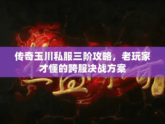 传奇玉川私服三阶攻略,老玩家才懂的跨服决战方案 传奇玉川私服三阶攻略,老玩家才懂的跨服决战方案