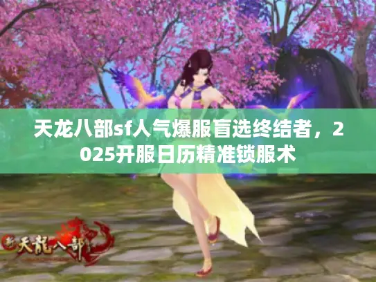 天龙八部sf人气爆服盲选终结者，2025开服日历精准锁服术