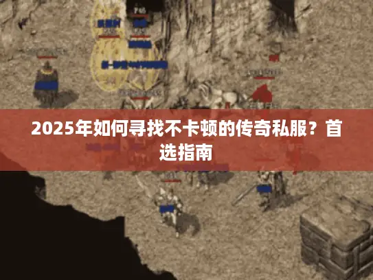 2025年如何寻找不卡顿的传奇私服？首选指南