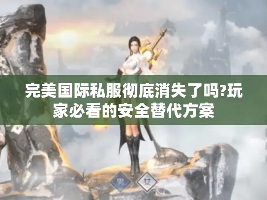 完美国际私服彻底消失了吗?玩家必看的安全替代方案