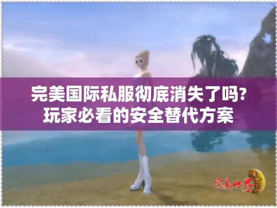 完美国际私服彻底消失了吗?玩家必看的安全替代方案