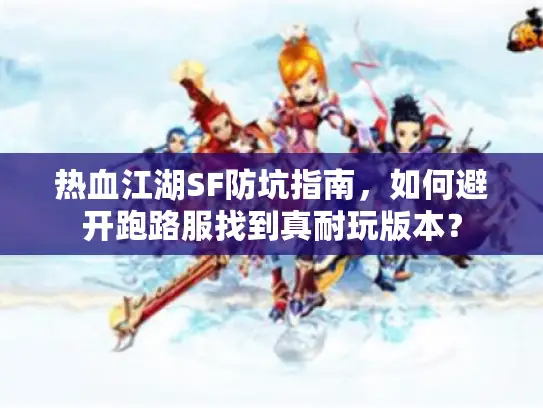 热血江湖SF防坑指南,如何避开跑路服找到真耐玩版本? 热血江湖SF防坑指南,如何避开跑路服找到真耐玩版本?