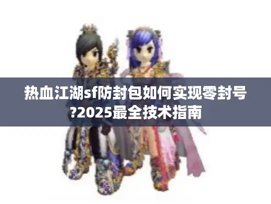 热血江湖sf防封包如何实现零封号?2025最全技术指南