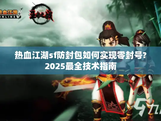 热血江湖sf防封包如何实现零封号?2025最全技术指南