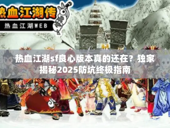 热血江湖sf良心版本真的还在?独家揭秘2025防坑终极指南 热血江湖sf良心版本真的还在?独家揭秘2025防坑终极指南