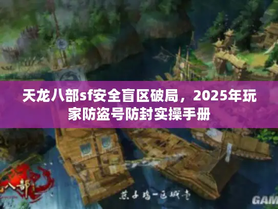 天龙八部sf安全盲区破局，2025年玩家防盗号防封实操手册
