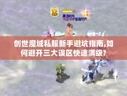 创世魔域私服新手避坑指南,如何避开三大误区快速满级?