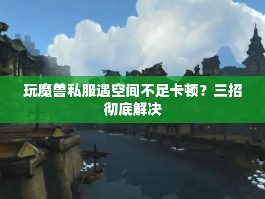玩魔兽私服遇空间不足卡顿？三招彻底解决