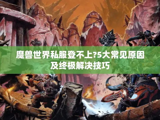 魔兽世界私服登不上?5大常见原因及终极解决技巧