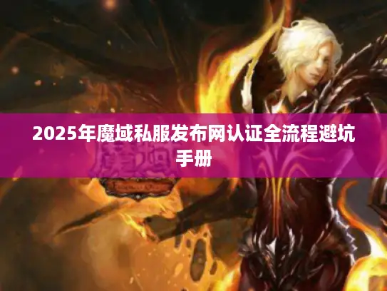 2025年魔域私服发布网认证全流程避坑手册