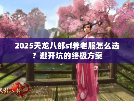 2025天龙八部sf养老服怎么选？避开坑的终极方案