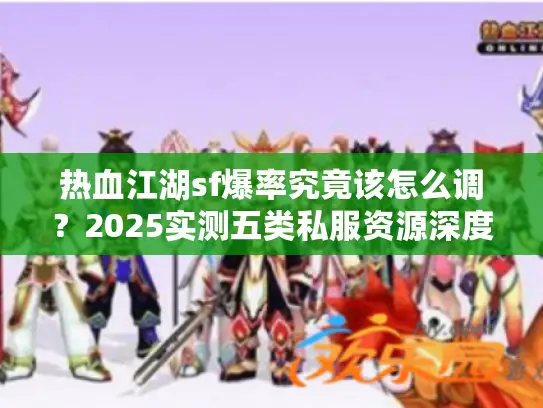 热血江湖sf爆率究竟该怎么调?2025实测五类私服资源深度比对 热血江湖sf爆率究竟该怎么调?2025实测五类私服资源深度比对