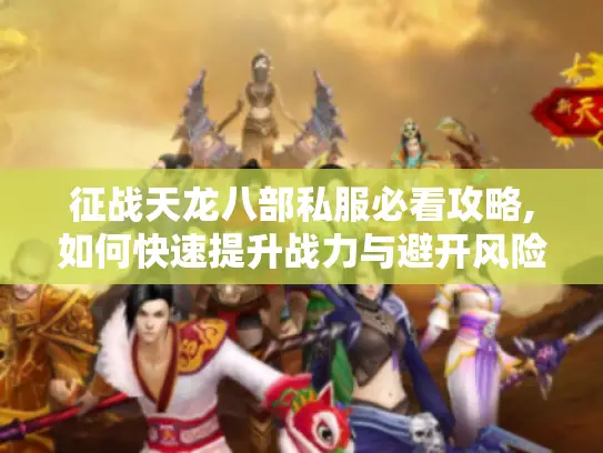 征战天龙八部私服必看攻略,如何快速提升战力与避开风险