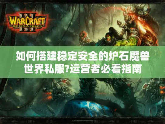 如何搭建稳定安全的炉石魔兽世界私服?运营者必看指南