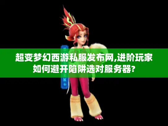 超变梦幻西游私服发布网,进阶玩家如何避开陷阱选对服务器?
