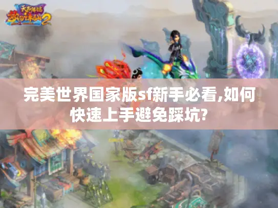完美世界国家版sf新手必看,如何快速上手避免踩坑?