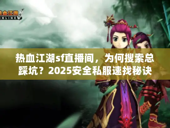 热血江湖sf直播间,为何搜索总踩坑?2025安全私服速找秘诀大揭秘 热血江湖sf直播间,为何搜索总踩坑?2025安全私服速找秘诀大揭秘
