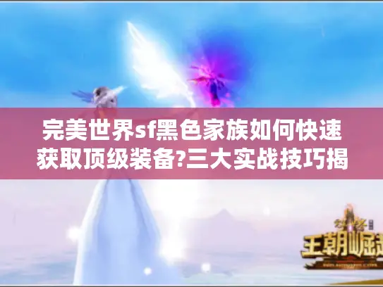 完美世界sf黑色家族如何快速获取顶级装备?三大实战技巧揭秘 完美世界sf黑色家族如何快速获取顶级装备?三大实战技巧揭秘