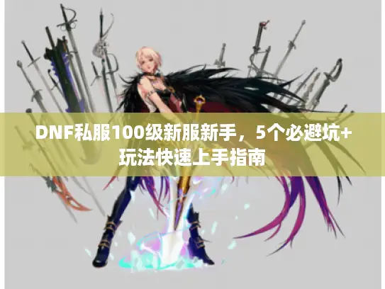 DNF私服100级新服新手，5个必避坑+玩法快速上手指南