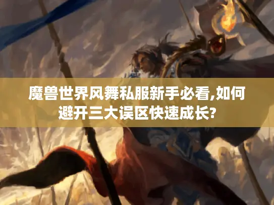 魔兽世界风舞私服新手必看,如何避开三大误区快速成长?