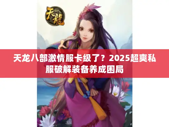 天龙八部激情服卡级了？2025超爽私服破解装备养成困局